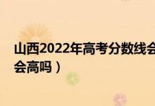 山西2022年高考分?jǐn)?shù)線會(huì)下降嗎（山西2022年高考分?jǐn)?shù)線會(huì)高嗎）