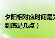 夕陽相對(duì)應(yīng)時(shí)間是為幾點(diǎn)鐘（夕陽相對(duì)應(yīng)時(shí)間到底是幾點(diǎn)）