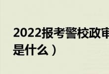 2022報(bào)考警校政審審查哪些家屬（政審標(biāo)準(zhǔn)是什么）