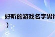 好聽(tīng)的游戲名字男詩(shī)意（適合男生的游戲名字）