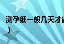 測(cè)孕紙一般幾天才能測(cè)出（測(cè)孕紙多久可以測(cè)）