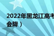 2022年黑龍江高考錄取分?jǐn)?shù)預(yù)測（會漲還是會降）