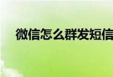 微信怎么群發(fā)短信（如何群發(fā)微信消息）