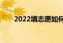 2022填志愿如何填報(bào)（怎么填志愿）