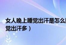 女人晚上睡覺出汗是怎么回事（什么原因會導(dǎo)致女性晚上睡覺出汗多）