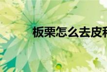 板栗怎么去皮和殼（板栗的功效）