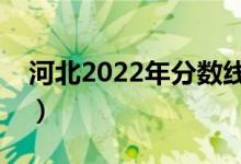 河北2022年分?jǐn)?shù)線大概多少（多少分上一本）