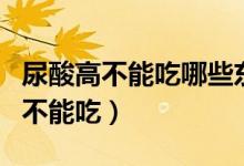 尿酸高不能吃哪些東西（尿酸高的人什么食物不能吃）