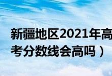 新疆地區(qū)2021年高考分?jǐn)?shù)線（新疆2022年高考分?jǐn)?shù)線會(huì)高嗎）