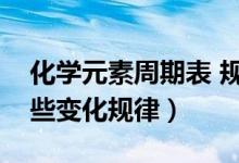化學(xué)元素周期表 規(guī)律（化學(xué)元素周期表有哪些變化規(guī)律）
