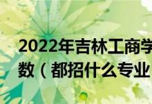 2022年吉林工商學(xué)院各省招生計(jì)劃及招生人數(shù)（都招什么專業(yè)）