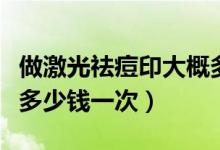 做激光祛痘印大概多少錢(qián)（激光去痘印大概要多少錢(qián)一次）