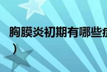 胸膜炎初期有哪些癥狀（胸膜炎初期什么癥狀）