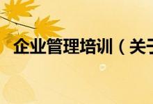 企業(yè)管理培訓（關(guān)于企業(yè)管理培訓的介紹）