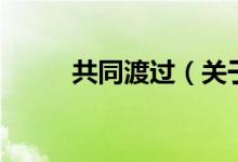 共同渡過（關(guān)于共同渡過的介紹）