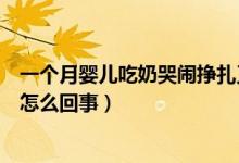 一個月嬰兒吃奶哭鬧掙扎又想吃（嬰兒吃奶哭鬧掙扎又想吃怎么回事）