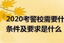 2020考警校需要什么條件（2022警校的報(bào)考條件及要求是什么）