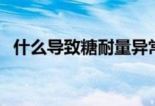 什么導(dǎo)致糖耐量異常（什么是糖耐量異常）