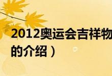 2012奧運(yùn)會(huì)吉祥物（關(guān)于2012奧運(yùn)會(huì)吉祥物的介紹）