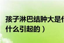 孩子淋巴結(jié)腫大是什么原因引起的（淋巴結(jié)是什么引起的）