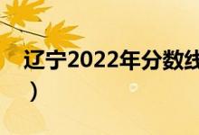 遼寧2022年分數(shù)線大概多少（多少分上一本）