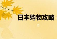 日本購(gòu)物攻略（日本旅游買(mǎi)什么）