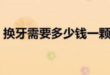 換牙需要多少錢一顆（換牙需要多少錢一顆）