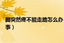 腳突然疼不能走路怎么辦（腳突然痛的不能走路了是怎么回事）