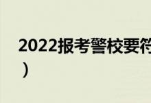 2022報(bào)考警校要符合哪些條件（有什么要求）