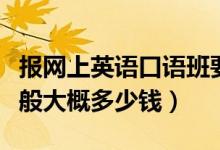 報(bào)網(wǎng)上英語(yǔ)口語(yǔ)班要多少錢(qián)（報(bào)英語(yǔ)口語(yǔ)班一般大概多少錢(qián)）
