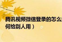 騰訊視頻微信登錄的怎么給別人用（騰訊視頻微信登錄的如何給別人用）
