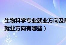 生物科學(xué)專業(yè)就業(yè)方向及前景（2022生物學(xué)專業(yè)就業(yè)前景及就業(yè)方向有哪些）