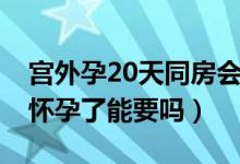 宮外孕20天同房會懷孕嗎（宮外孕后20天又懷孕了能要嗎）