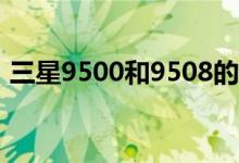 三星9500和9508的區(qū)別（網(wǎng)絡(luò)模式一樣嗎）