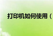 打印機(jī)如何使用（怎么學(xué)會(huì)使用打印機(jī)）