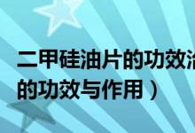 二甲硅油片的功效治胃疼胃脹嗎（二甲硅油片的功效與作用）