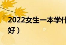 2022女生一本學(xué)什么專業(yè)合適（學(xué)哪些專業(yè)好）