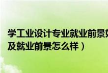 學(xué)工業(yè)設(shè)計專業(yè)就業(yè)前景如何（2022工業(yè)設(shè)計專業(yè)就業(yè)方向及就業(yè)前景怎么樣）