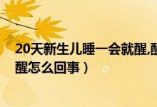 20天新生兒睡一會就醒,醒來就要吃（20天新生兒睡一會就醒怎么回事）
