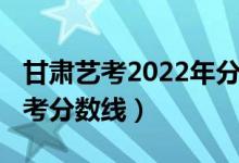甘肅藝考2022年分?jǐn)?shù)線（預(yù)估甘肅2022年高考分?jǐn)?shù)線）