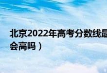 北京2022年高考分數線最新預測（北京2022年高考分數線會高嗎）