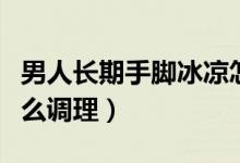 男人長(zhǎng)期手腳冰涼怎么調(diào)理（男人手腳冰涼怎么調(diào)理）