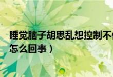 睡覺腦子胡思亂想控制不住怎么辦（睡覺腦子不受控制想事怎么回事）
