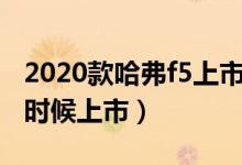 2020款哈弗f5上市時間（哈弗F5的20款什么時候上市）