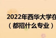 2022年西華大學(xué)在廣東招生計(jì)劃及招生人數(shù)（都招什么專業(yè)）