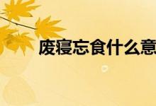 廢寢忘食什么意思（廢寢忘食解釋）