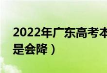2022年廣東高考本科錄取分?jǐn)?shù)預(yù)測（會漲還是會降）