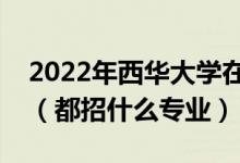 2022年西華大學(xué)在湖南招生計(jì)劃及招生人數(shù)（都招什么專業(yè)）