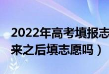 2022年高考填報(bào)志愿（2022高考是在成績出來之后填志愿嗎）