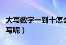 大寫數(shù)字一到十怎么寫（大寫數(shù)字一到十如何寫呢）